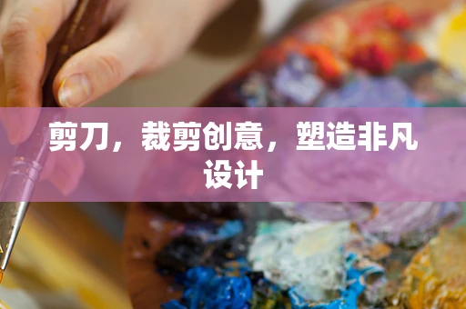 剪刀，裁剪創意，塑造非凡設計