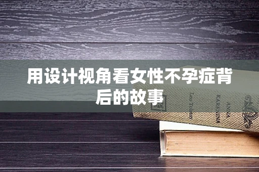 用設計視角看女性不孕癥背后的故事