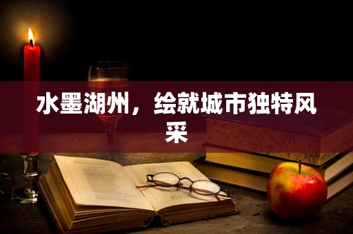 水墨湖州，繪就城市獨特風采