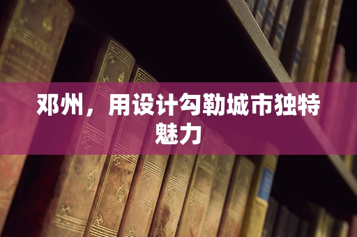 鄧州，用設計勾勒城市獨特魅力