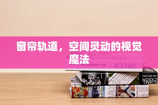 窗簾軌道，空間靈動的視覺魔法