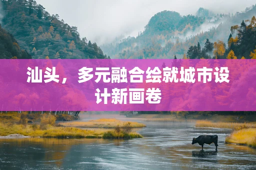 汕頭，多元融合繪就城市設計新畫卷